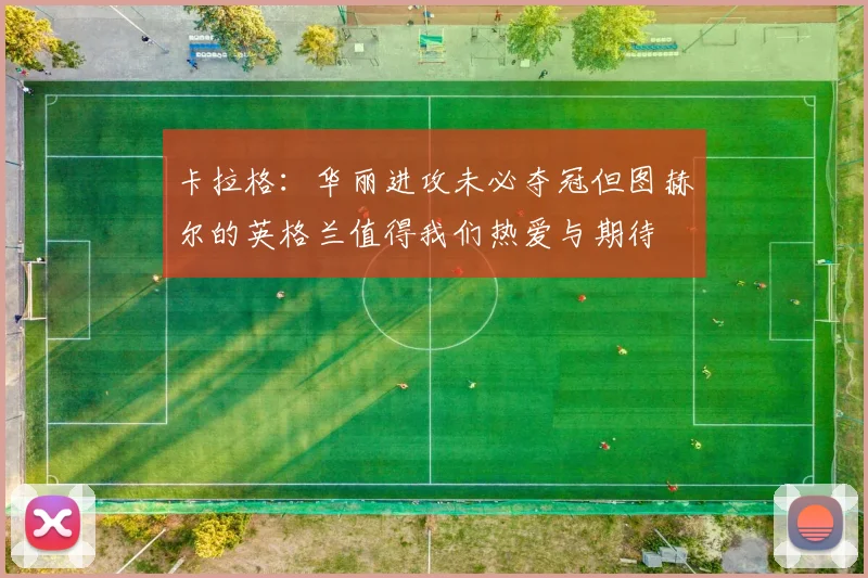 卡拉格：华丽进攻未必夺冠但图赫尔的英格兰值得我们热爱与期待