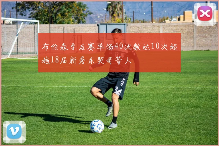 布伦森季后赛单场40次数达10次超越18届新秀东契奇等人