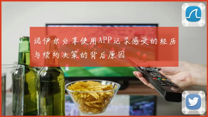 诺伊尔分享使用APP记录感受的经历与续约决策的背后原因