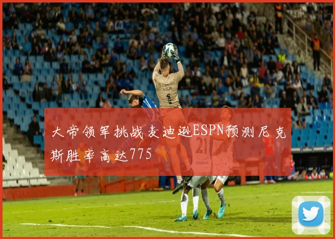 大帝领军挑战麦迪逊ESPN预测尼克斯胜率高达775