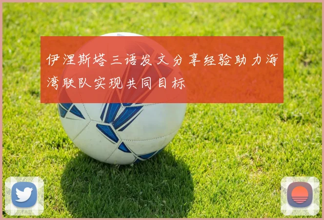 伊涅斯塔三语发文分享经验助力海湾联队实现共同目标