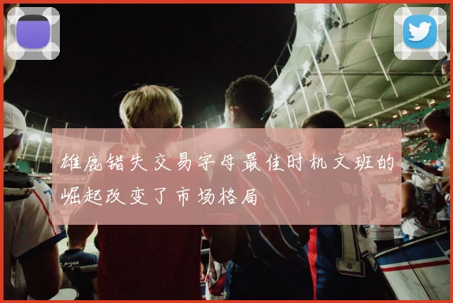雄鹿错失交易字母最佳时机文班的崛起改变了市场格局