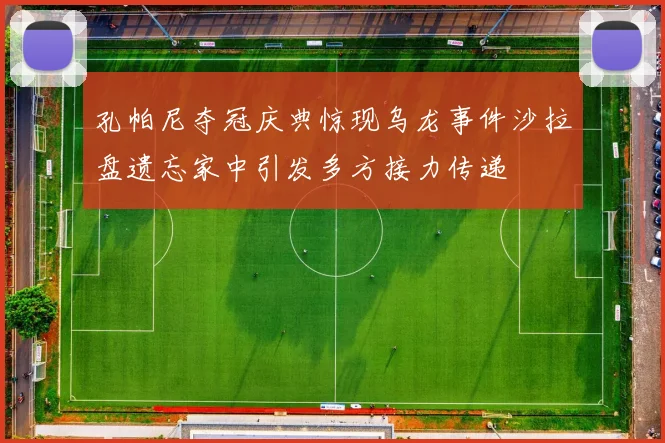 孔帕尼夺冠庆典惊现乌龙事件沙拉盘遗忘家中引发多方接力传递