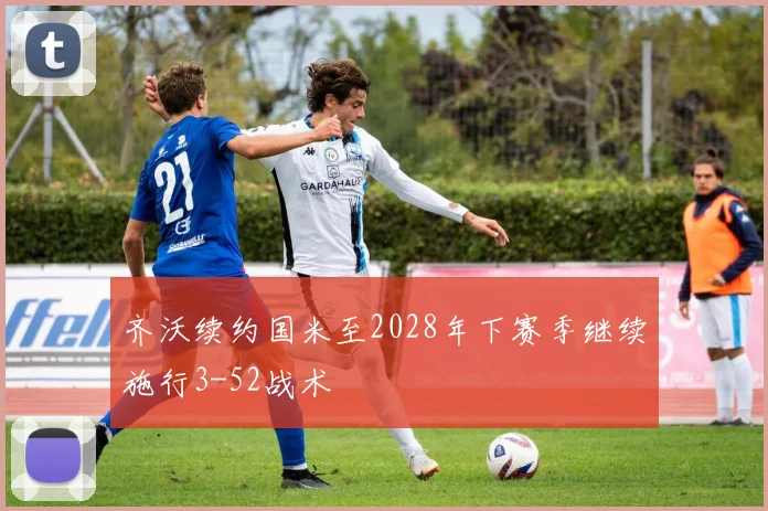 齐沃续约国米至2028年下赛季继续施行3-52战术