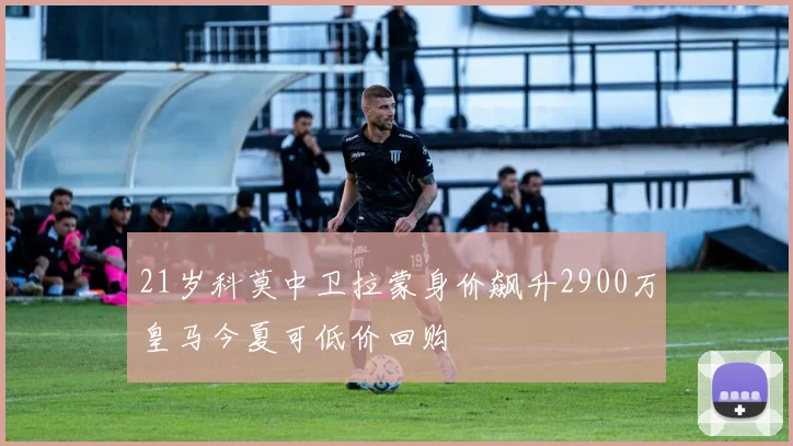 21岁科莫中卫拉蒙身价飙升2900万皇马今夏可低价回购
