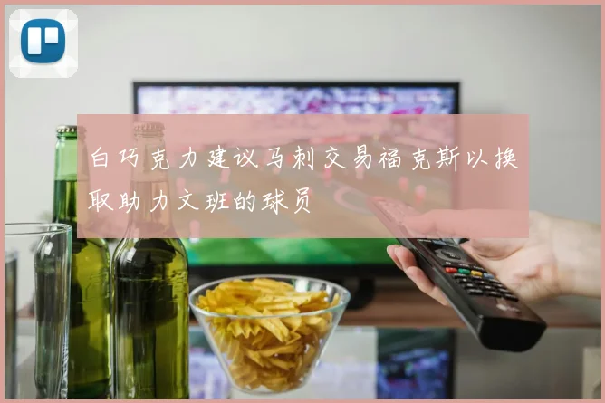 白巧克力建议马刺交易福克斯以换取助力文班的球员