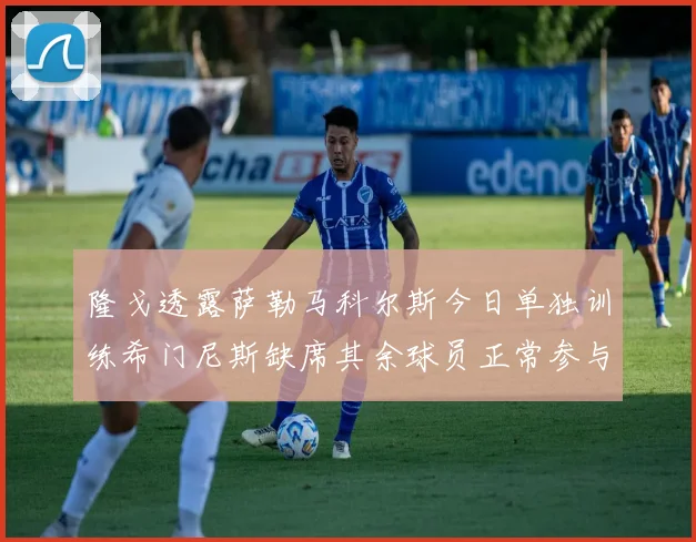 隆戈透露萨勒马科尔斯今日单独训练希门尼斯缺席其余球员正常参与训练